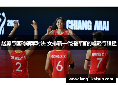 赵勇与匡琦领军对决 女排新一代指挥官的崛起与碰撞