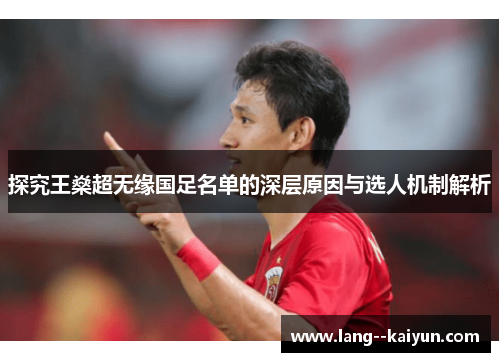 探究王燊超无缘国足名单的深层原因与选人机制解析