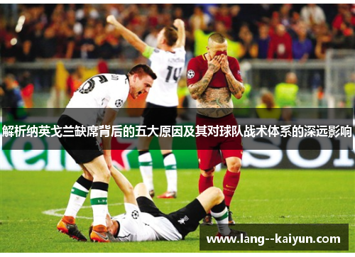 解析纳英戈兰缺席背后的五大原因及其对球队战术体系的深远影响