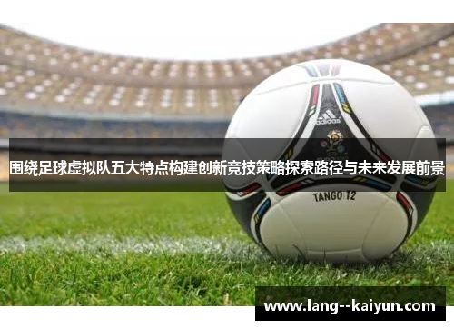 围绕足球虚拟队五大特点构建创新竞技策略探索路径与未来发展前景