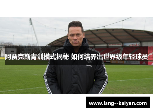 阿贾克斯青训模式揭秘 如何培养出世界级年轻球员