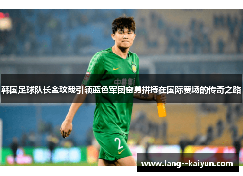 韩国足球队长金玟哉引领蓝色军团奋勇拼搏在国际赛场的传奇之路