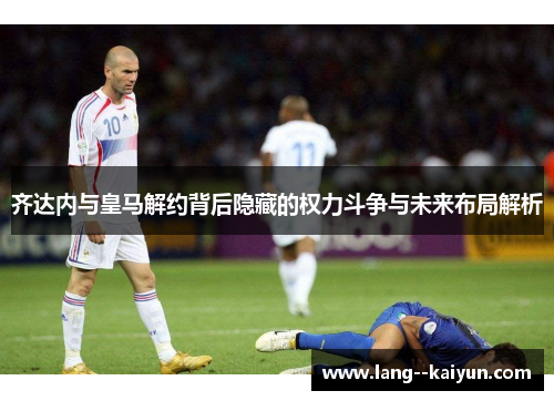 齐达内与皇马解约背后隐藏的权力斗争与未来布局解析