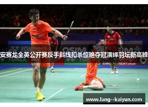 安赛龙全英公开赛反手斜线扣杀惊艳夺冠演绎羽坛新高峰