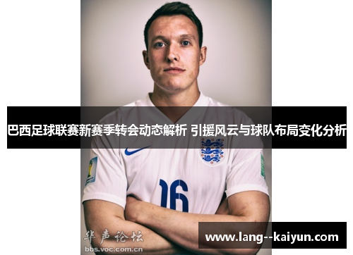 巴西足球联赛新赛季转会动态解析 引援风云与球队布局变化分析