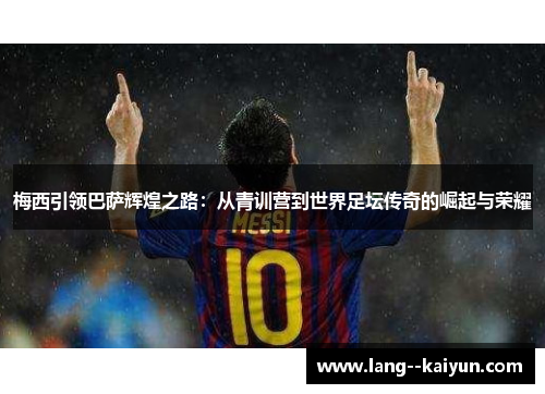 梅西引领巴萨辉煌之路：从青训营到世界足坛传奇的崛起与荣耀