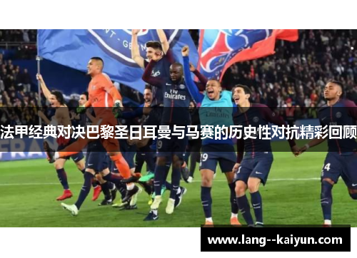 法甲经典对决巴黎圣日耳曼与马赛的历史性对抗精彩回顾