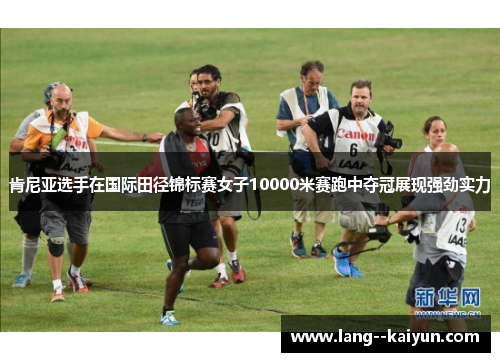 肯尼亚选手在国际田径锦标赛女子10000米赛跑中夺冠展现强劲实力