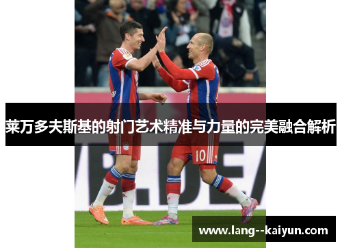 莱万多夫斯基的射门艺术精准与力量的完美融合解析