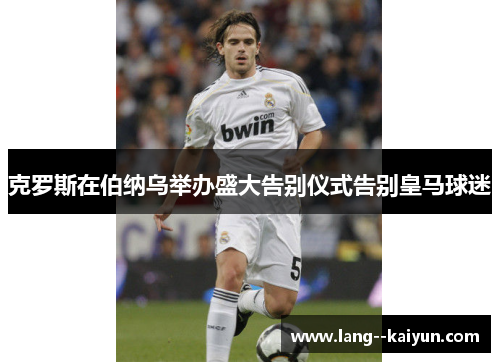 克罗斯在伯纳乌举办盛大告别仪式告别皇马球迷