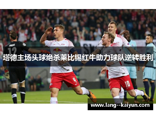 塔德主场头球绝杀莱比锡红牛助力球队逆转胜利