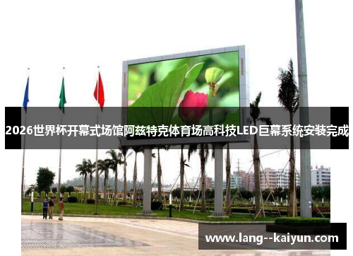 2026世界杯开幕式场馆阿兹特克体育场高科技LED巨幕系统安装完成