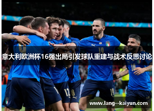 意大利欧洲杯16强出局引发球队重建与战术反思讨论
